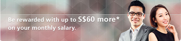 Be rewarded with up to S$60 more* on your monthly salary