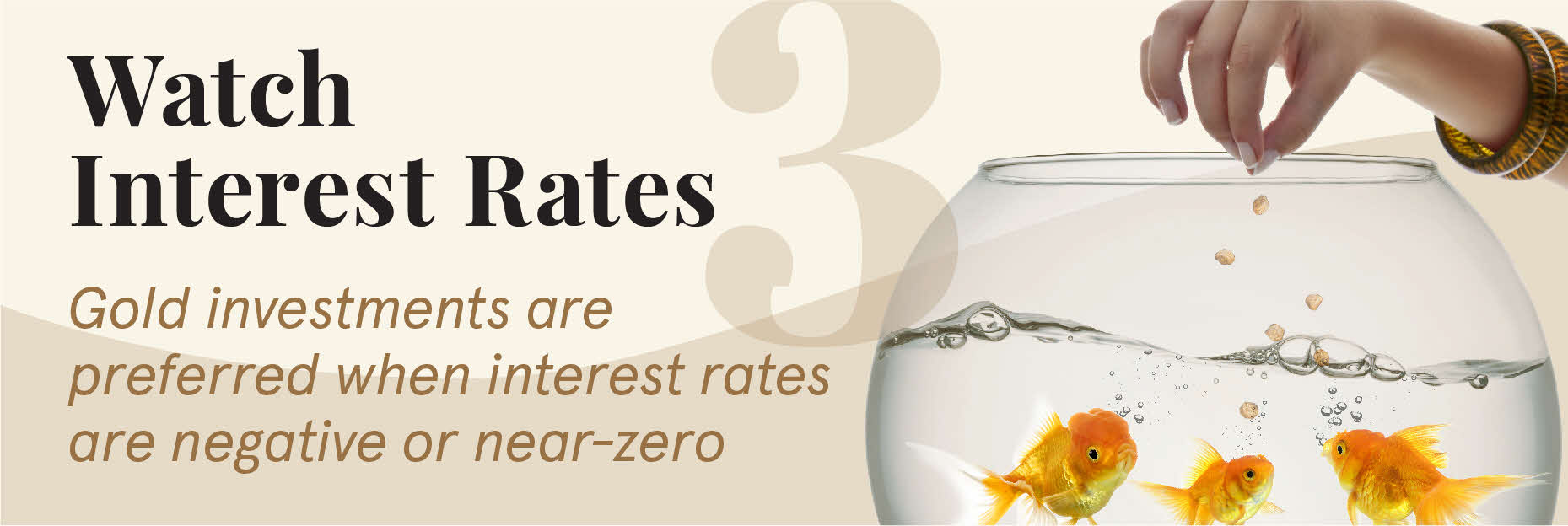 Watch interest rates. Gold investments are preferred when interest rates are negative or near-zero